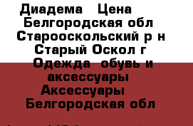 Диадема › Цена ­ 80 - Белгородская обл., Старооскольский р-н, Старый Оскол г. Одежда, обувь и аксессуары » Аксессуары   . Белгородская обл.